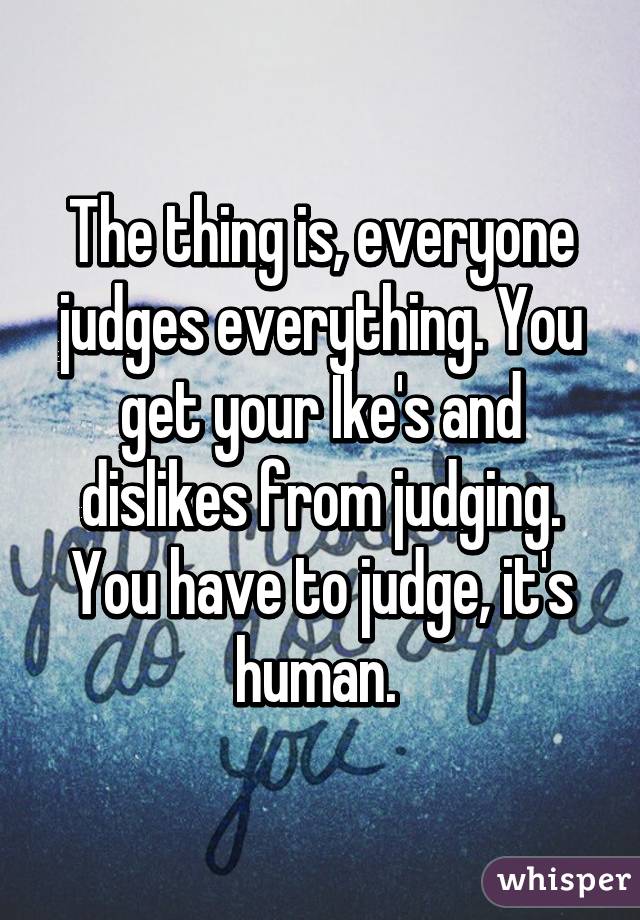 The thing is, everyone judges everything. You get your Ike's and dislikes from judging. You have to judge, it's human. 