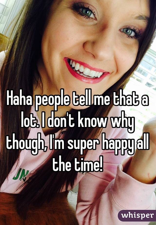 Haha people tell me that a lot. I don't know why though, I'm super happy all the time!