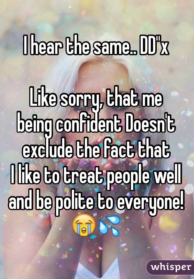 I hear the same.. DD"x

Like sorry, that me
being confident Doesn't exclude the fact that
I like to treat people well and be polite to everyone! 😭💦  