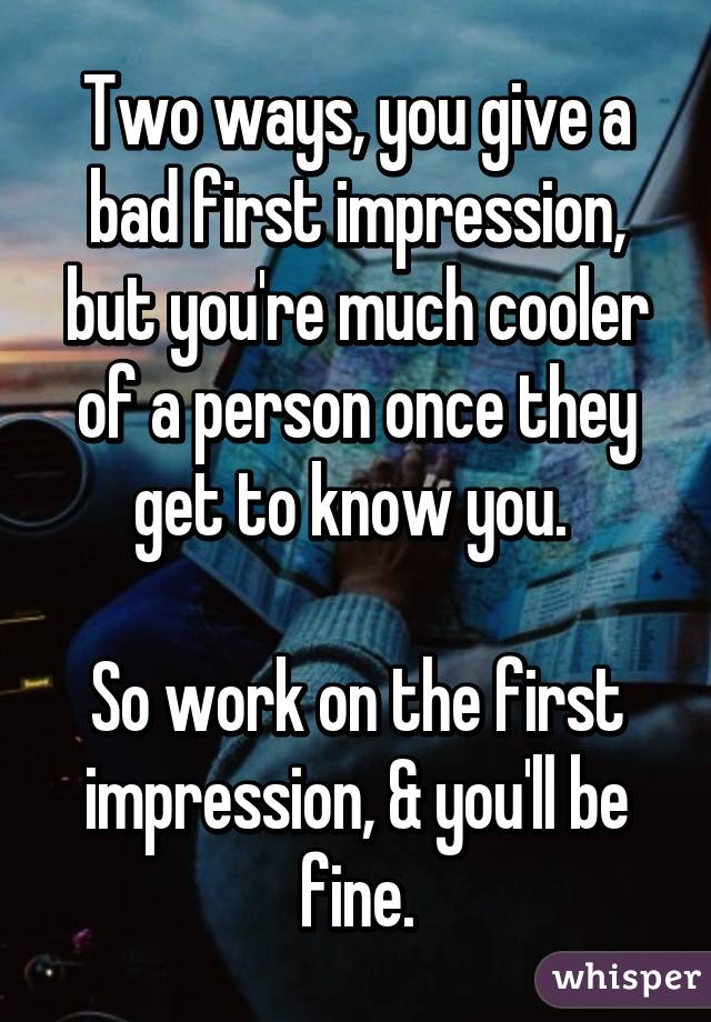 Two ways, you give a bad first impression, but you're much cooler of a person once they get to know you. 

So work on the first impression, & you'll be fine.