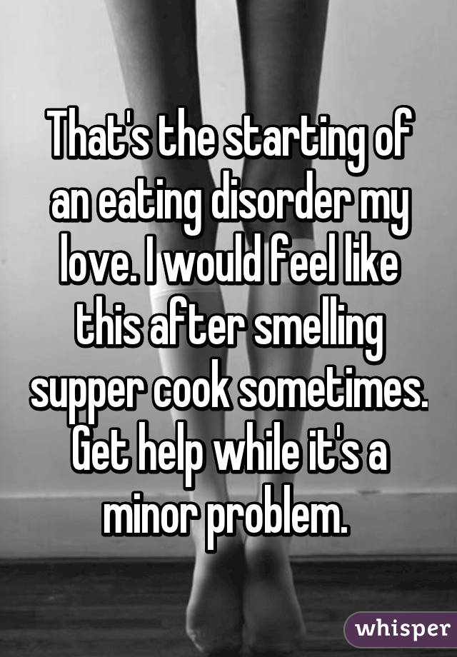 That's the starting of an eating disorder my love. I would feel like this after smelling supper cook sometimes. Get help while it's a minor problem. 