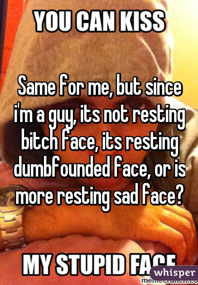 Same for me, but since i'm a guy, its not resting bitch face, its resting dumbfounded face, or is more resting sad face?