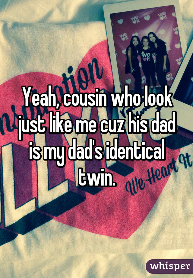 Yeah, cousin who look just like me cuz his dad is my dad's identical twin.