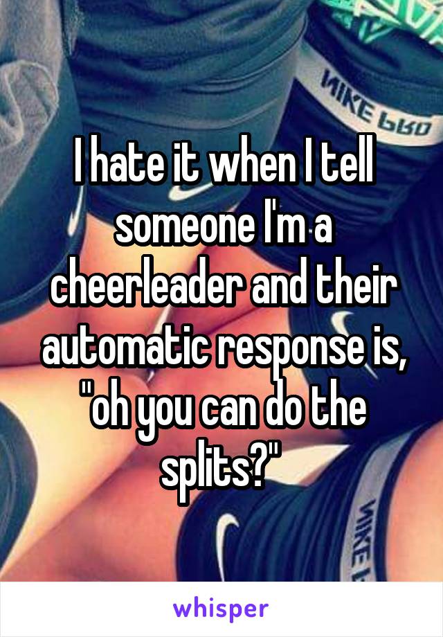 I hate it when I tell someone I'm a cheerleader and their automatic response is, "oh you can do the splits?" 