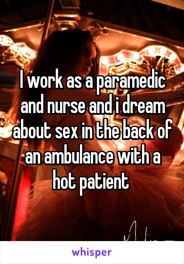 I work as a paramedic and nurse and i dream about sex in the back of an ambulance with a hot patient 