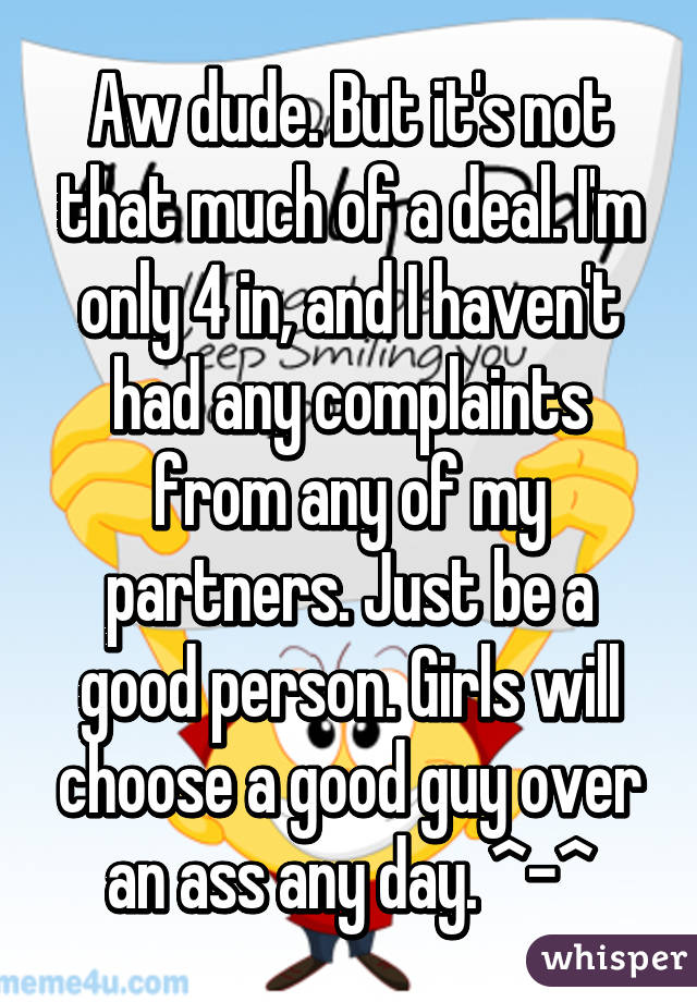 Aw dude. But it's not that much of a deal. I'm only 4 in, and I haven't had any complaints from any of my partners. Just be a good person. Girls will choose a good guy over an ass any day. ^-^