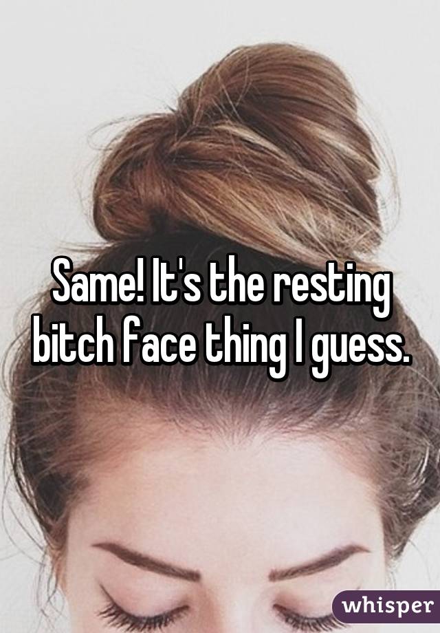 Same! It's the resting bitch face thing I guess.