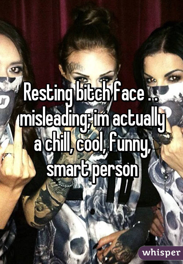 Resting bitch face . . 
misleading; im actually a chill, cool, funny, smart person