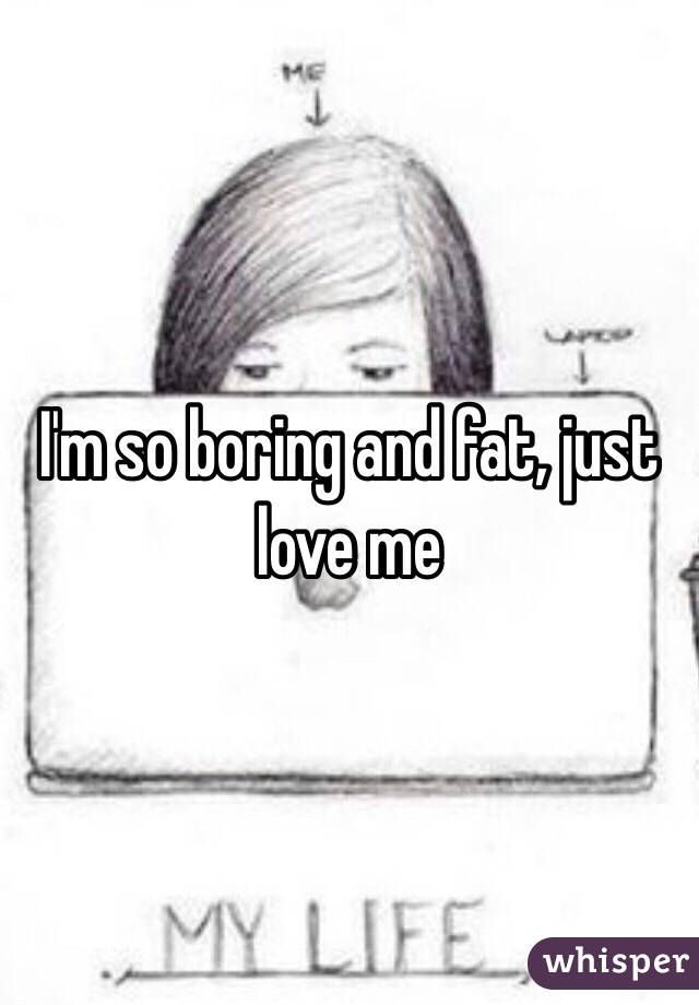 I'm so boring and fat, just love me 
