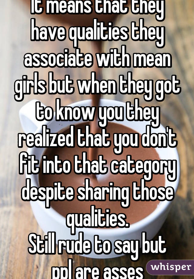 It means that they have qualities they associate with mean girls but when they got to know you they realized that you don't fit into that category despite sharing those qualities.
Still rude to say but ppl are asses