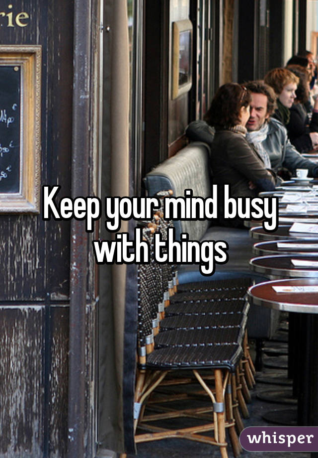 Keep your mind busy with things