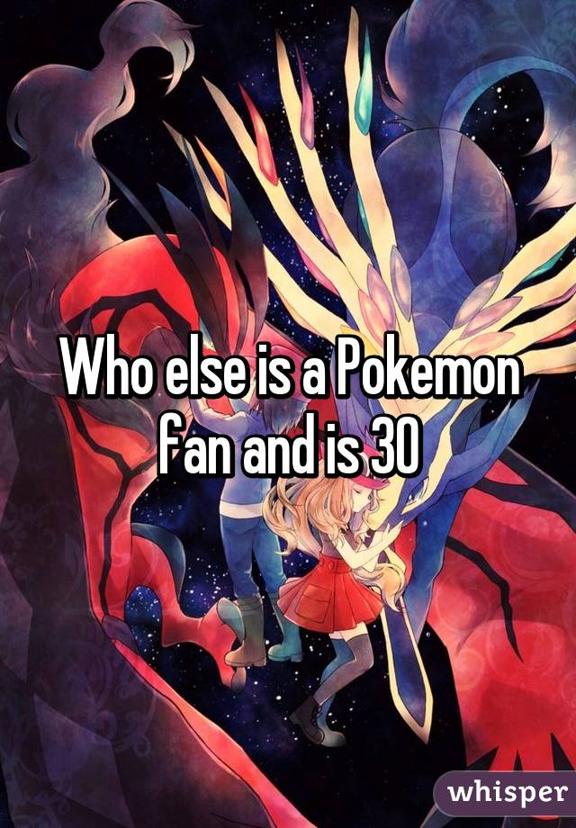 Who else is a Pokemon fan and is 30