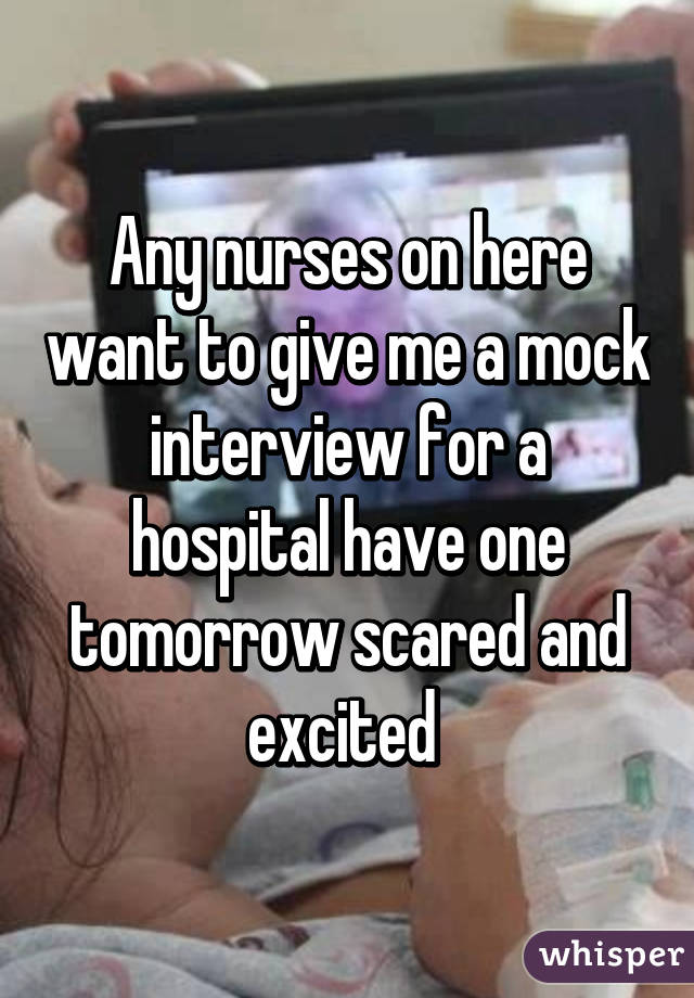 Any nurses on here want to give me a mock interview for a hospital have one tomorrow scared and excited 