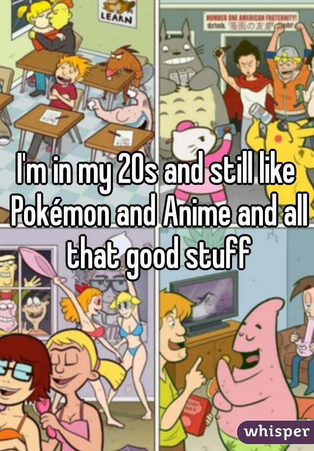 I'm in my 20s and still like Pokémon and Anime and all that good stuff