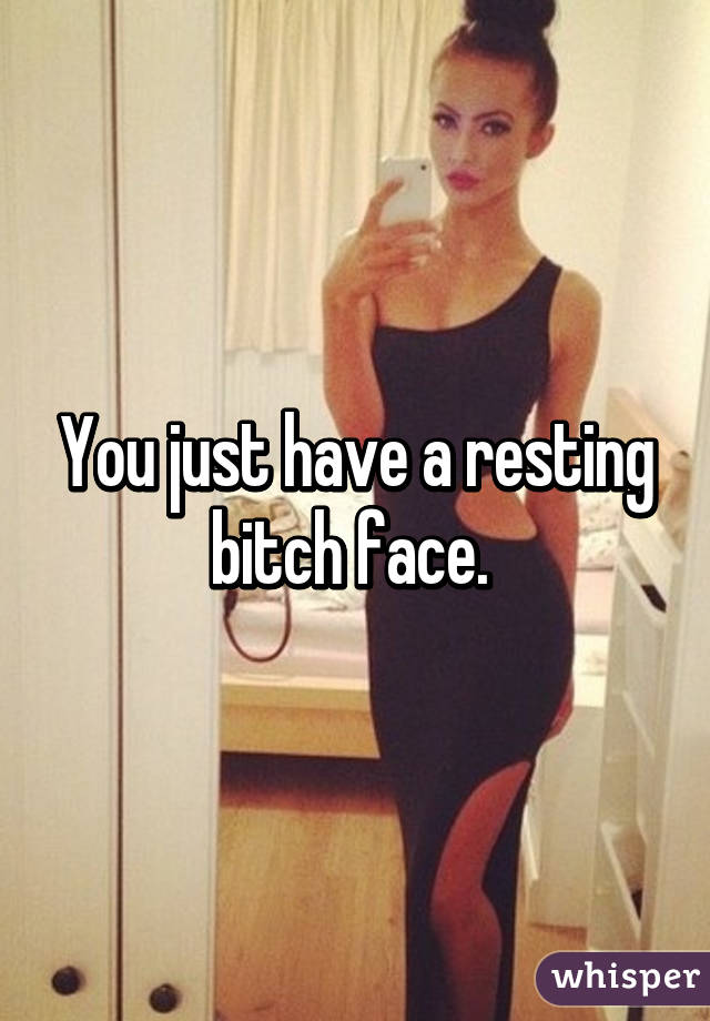 You just have a resting bitch face. 