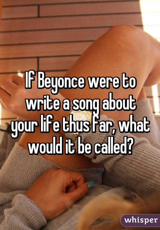 If Beyonce were to write a song about your life thus far, what would it be called?