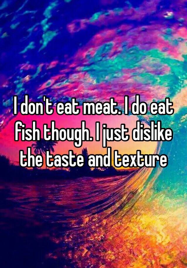 i-don-t-eat-meat-i-do-eat-fish-though-i-just-dislike-the-taste-and