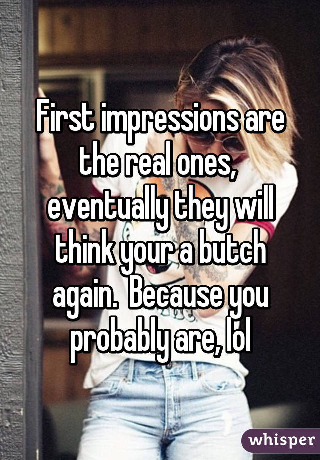 First impressions are the real ones,  eventually they will think your a butch again.  Because you probably are, lol