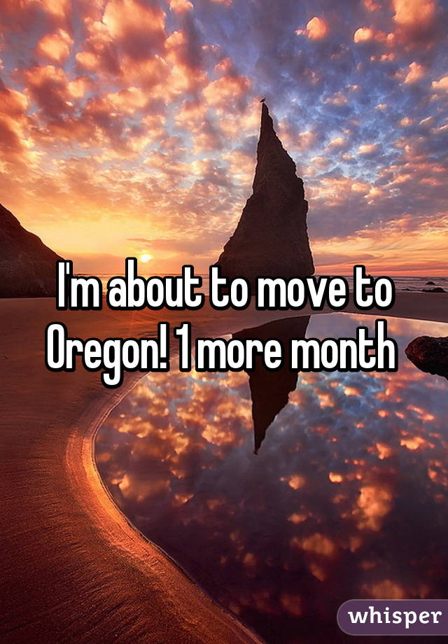 I'm about to move to Oregon! 1 more month 