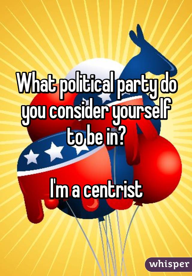 What political party do you consider yourself to be in?

I'm a centrist