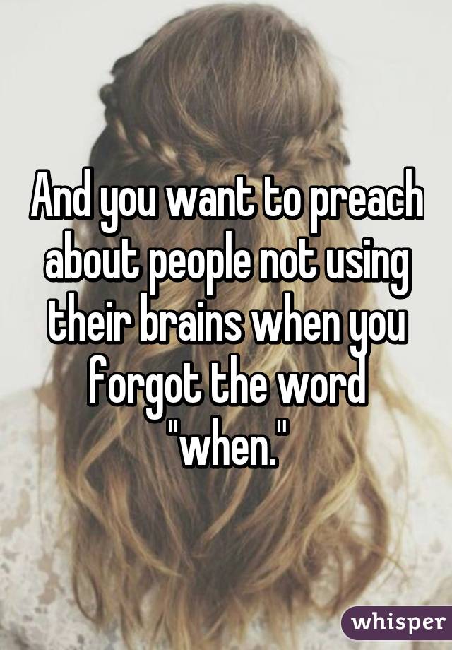 And you want to preach about people not using their brains when you forgot the word "when."