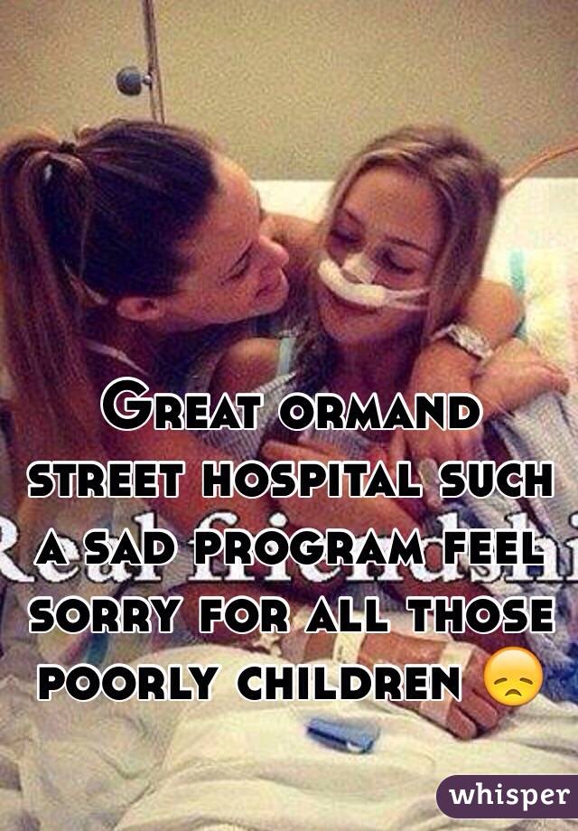 Great ormand street hospital such a sad program feel sorry for all those poorly children 😞