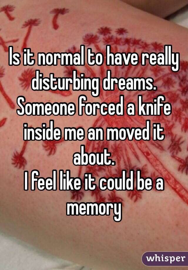 Is it normal to have really disturbing dreams.
Someone forced a knife inside me an moved it about.
I feel like it could be a memory