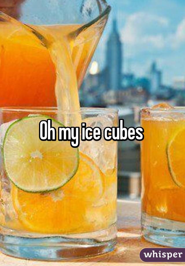 Oh my ice cubes 