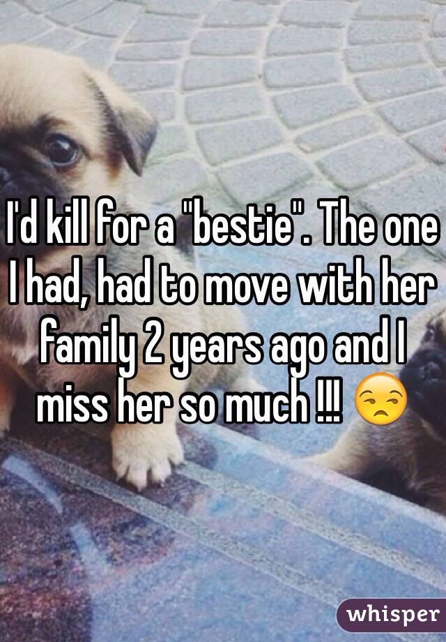 I'd kill for a "bestie". The one I had, had to move with her family 2 years ago and I miss her so much !!! 😒