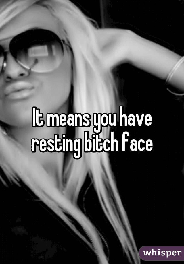 It means you have resting bitch face