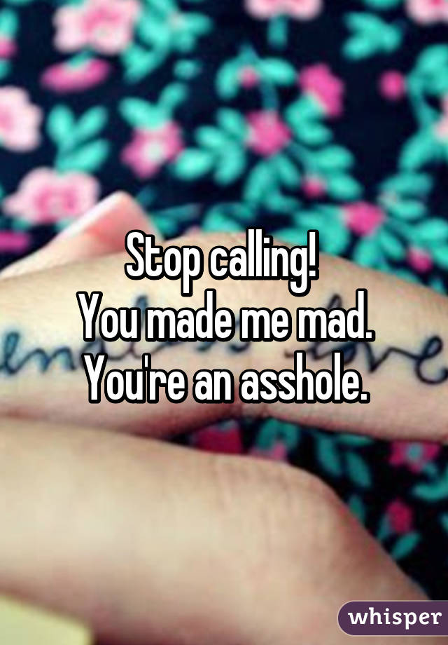 Stop calling! 
You made me mad.
You're an asshole.