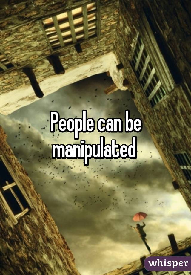 People can be manipulated 