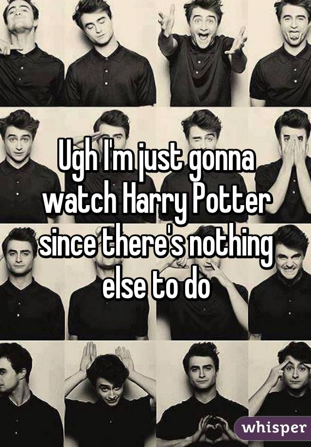 Ugh I'm just gonna watch Harry Potter since there's nothing else to do