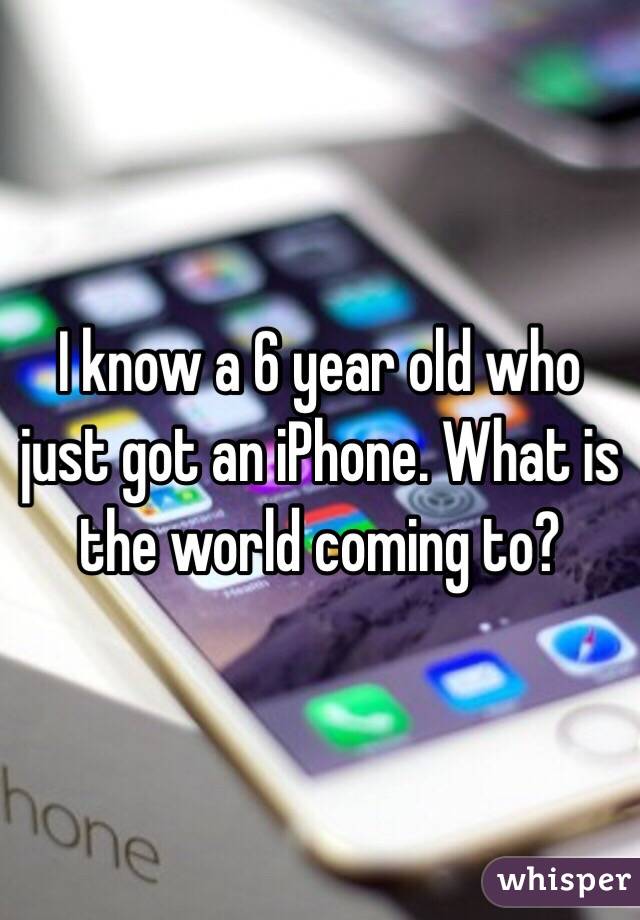 I know a 6 year old who just got an iPhone. What is the world coming to? 