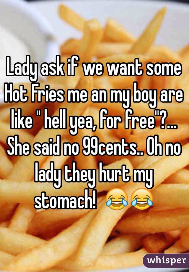 Lady ask if we want some Hot Fries me an my boy are like " hell yea, for free"?... She said no 99cents.. Oh no lady they hurt my stomach!  😂😂