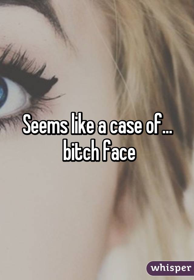 Seems like a case of...
 bitch face