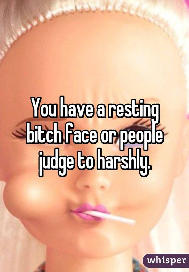 You have a resting bitch face or people judge to harshly.