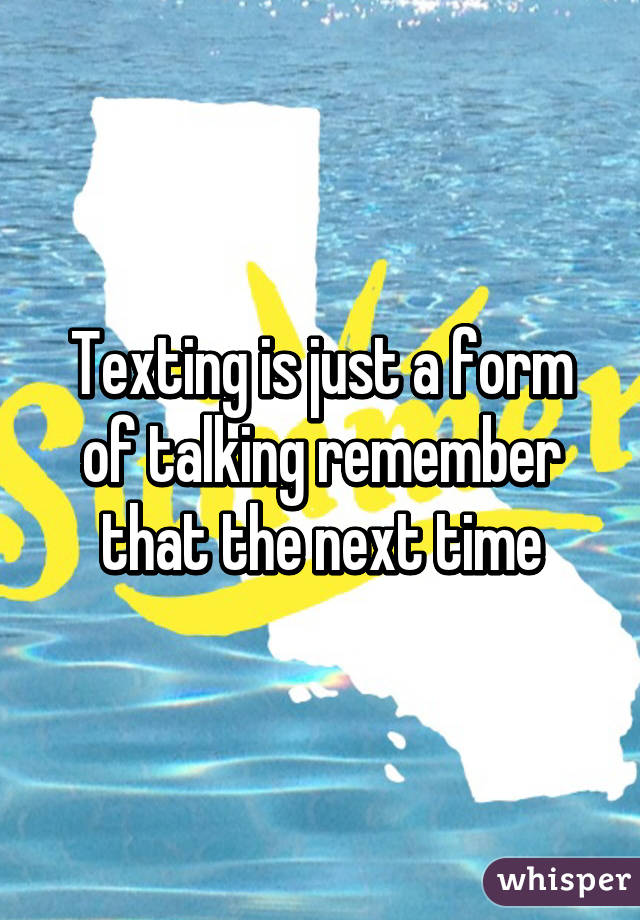 Texting is just a form of talking remember that the next time