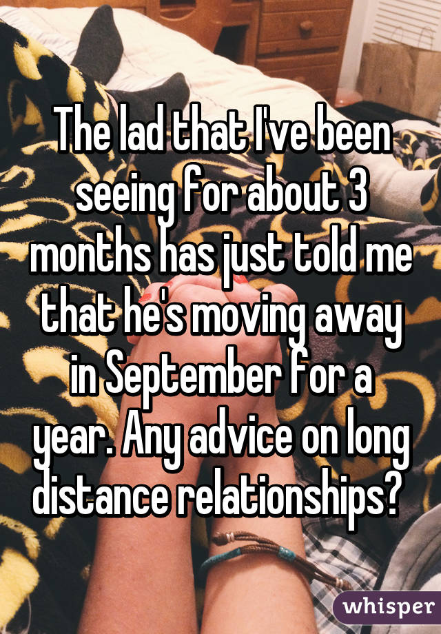 The lad that I've been seeing for about 3 months has just told me that he's moving away in September for a year. Any advice on long distance relationships? 