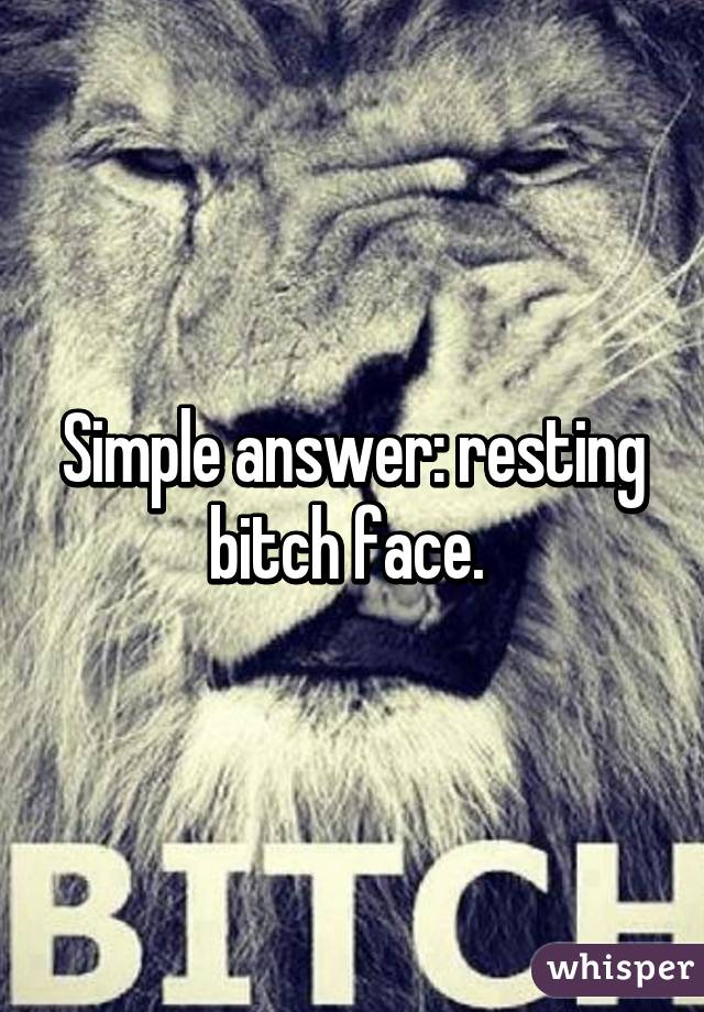 Simple answer: resting bitch face. 