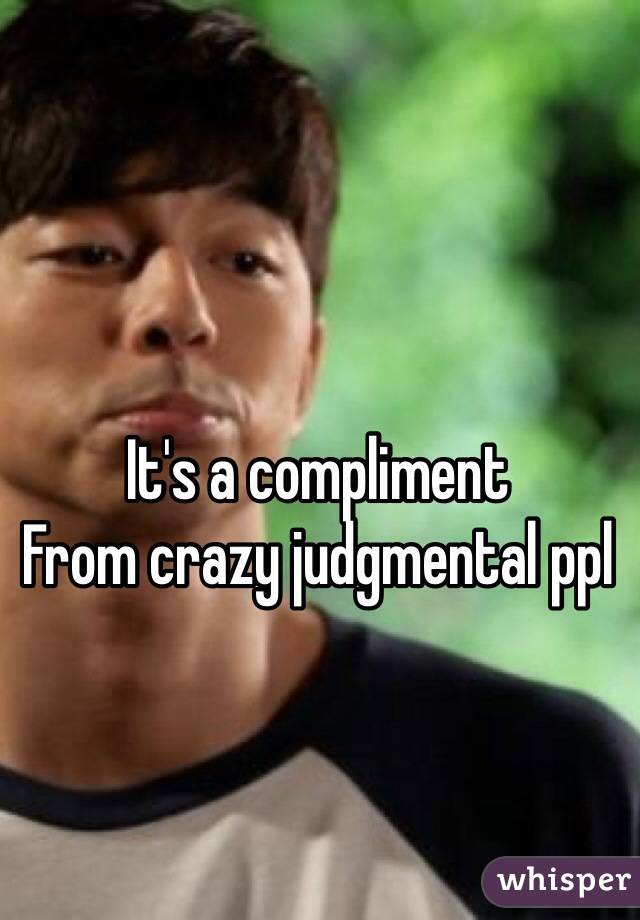 It's a compliment 
From crazy judgmental ppl 