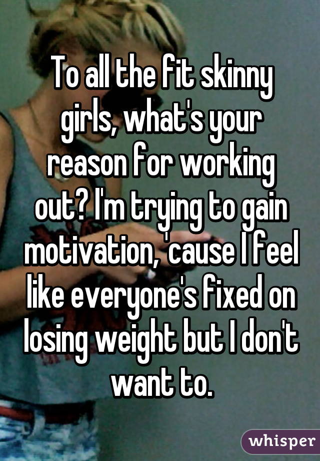 To all the fit skinny girls, what's your reason for working out? I'm trying to gain motivation, 'cause I feel like everyone's fixed on losing weight but I don't want to.
