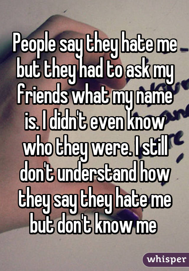 People say they hate me but they had to ask my friends what my name is. I didn't even know who they were. I still don't understand how they say they hate me but don't know me 