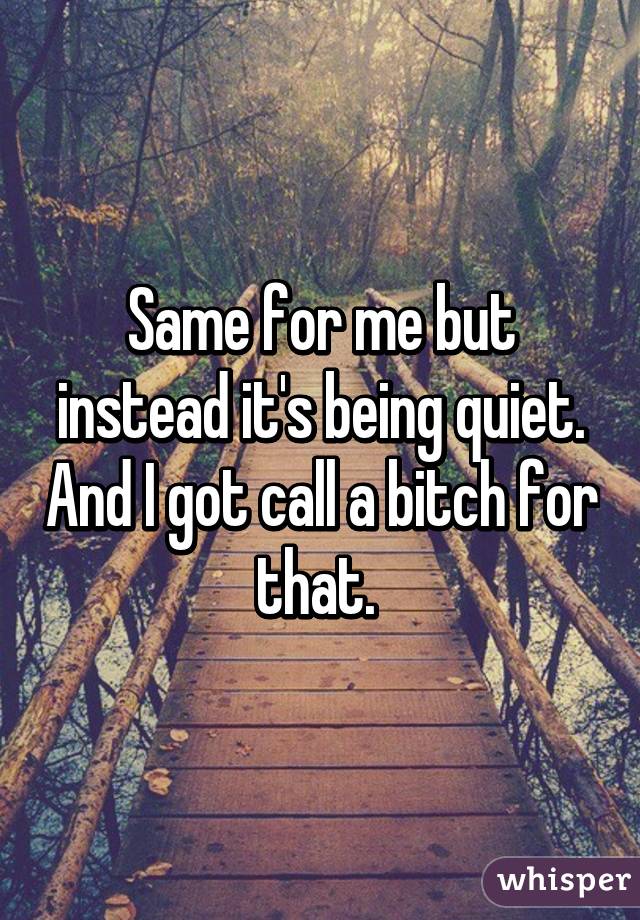 Same for me but instead it's being quiet. And I got call a bitch for that. 