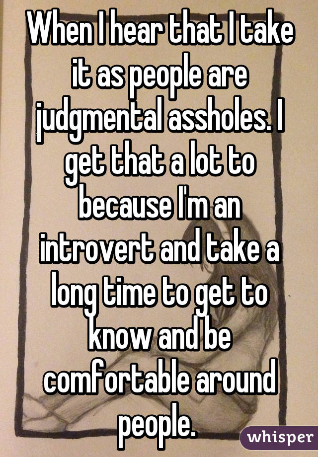 When I hear that I take it as people are judgmental assholes. I get that a lot to because I'm an introvert and take a long time to get to know and be comfortable around people. 