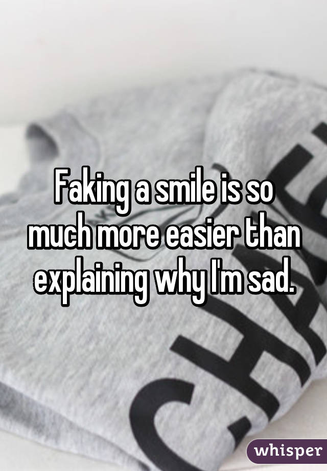 Faking a smile is so much more easier than explaining why I'm sad.