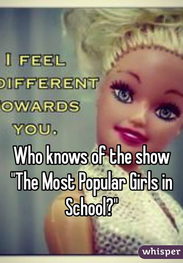 Who knows of the show "The Most Popular Girls in School?" 