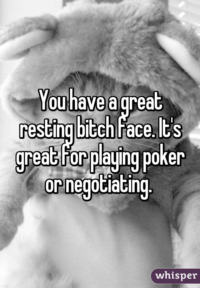 You have a great resting bitch face. It's great for playing poker or negotiating. 