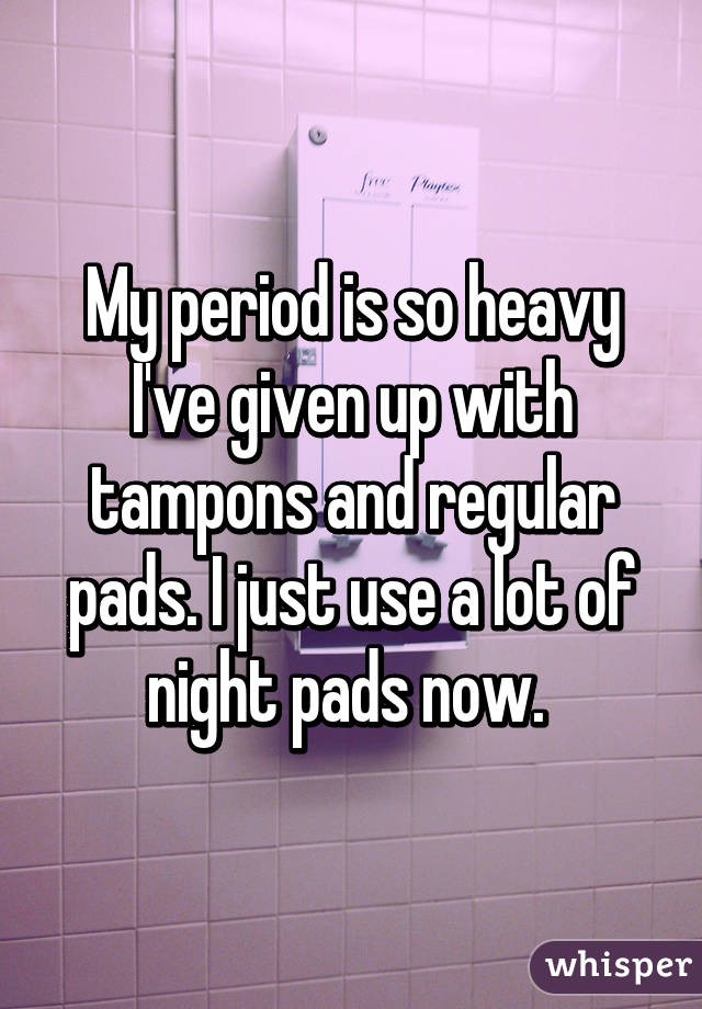 My period is so heavy I've given up with tampons and regular pads. I just use a lot of night pads now. 