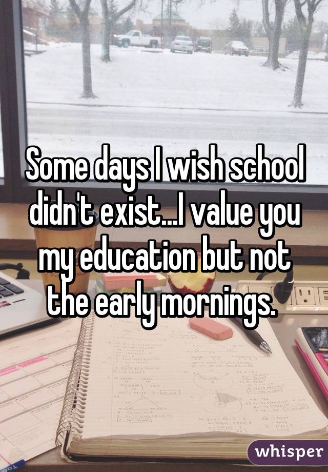 Some days I wish school didn't exist...I value you my education but not the early mornings. 